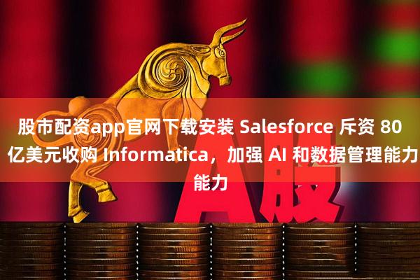 股市配资app官网下载安装 Salesforce 斥资 80 亿美元收购 Informatica,加强 AI 和数据管理能力