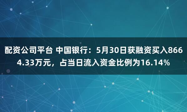 配资公司平台 中国银行：5月30日获融资买入8664.33万元，占当日流入资金比例为16.14%