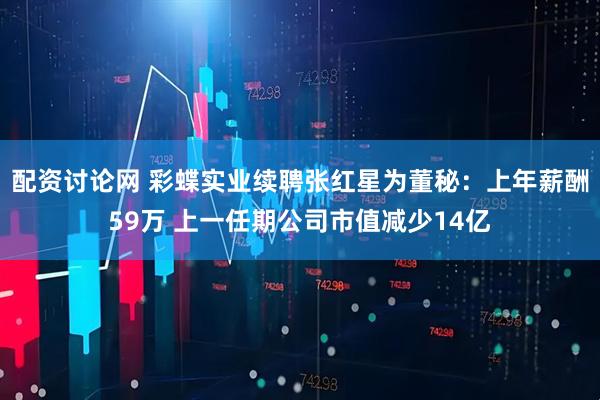 配资讨论网 彩蝶实业续聘张红星为董秘：上年薪酬59万 上一任期公司市值减少14亿