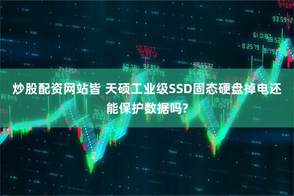 炒股配资网站皆 天硕工业级SSD固态硬盘掉电还能保护数据吗?