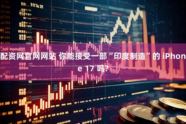 配资网官网网站 你能接受一部“印度制造”的 iPhone 17 吗?