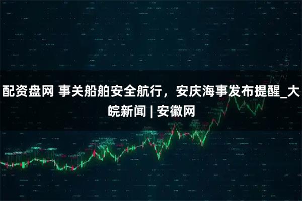 配资盘网 事关船舶安全航行，安庆海事发布提醒_大皖新闻 | 安徽网