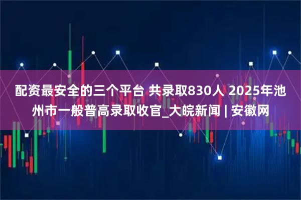 配资最安全的三个平台 共录取830人 2025年池州市一般普高录取收官_大皖新闻 | 安徽网