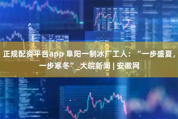 正规配资平台app 阜阳一制冰厂工人：“一步盛夏，一步寒冬”_大皖新闻 | 安徽网