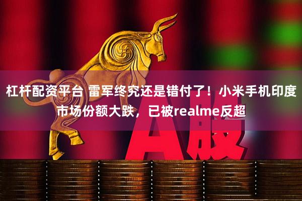 杠杆配资平台 雷军终究还是错付了！小米手机印度市场份额大跌，已被realme反超