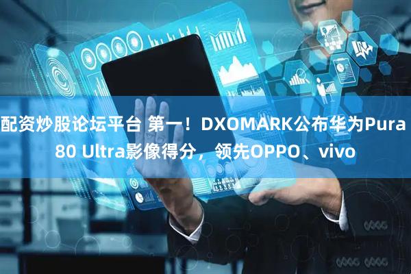 配资炒股论坛平台 第一！DXOMARK公布华为Pura 80 Ultra影像得分，领先OPPO、vivo